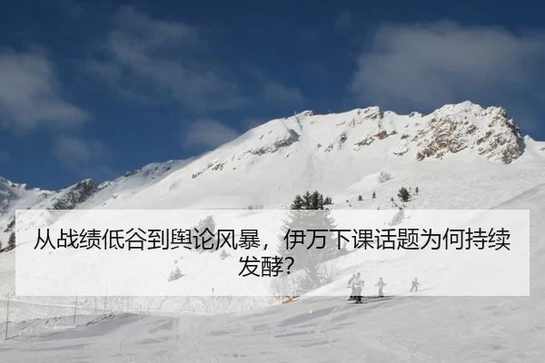 从战绩低谷到舆论风暴，伊万下课话题为何持续发酵？