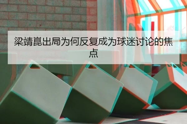 梁靖崑出局为何反复成为球迷讨论的焦点